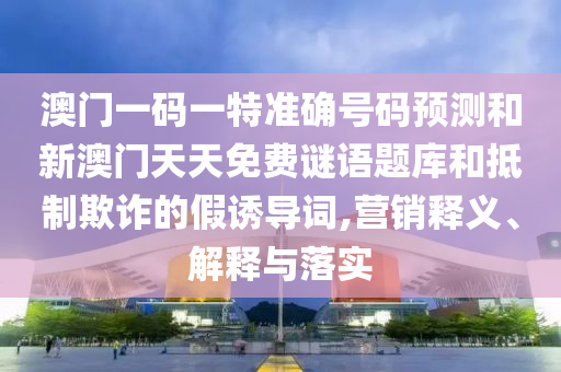 澳門一碼一特準確號碼預測和新澳門天天免費謎語題庫和抵制欺詐的假誘導詞,營銷釋義、解釋與落實